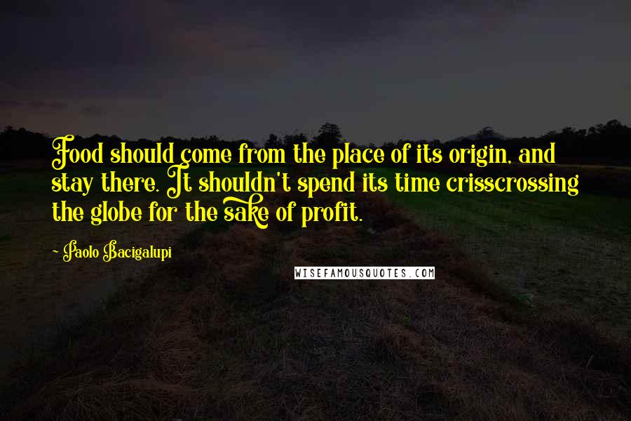 Paolo Bacigalupi Quotes: Food should come from the place of its origin, and stay there. It shouldn't spend its time crisscrossing the globe for the sake of profit.