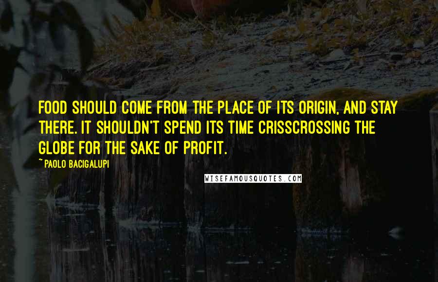Paolo Bacigalupi Quotes: Food should come from the place of its origin, and stay there. It shouldn't spend its time crisscrossing the globe for the sake of profit.