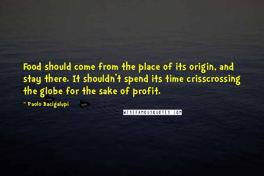Paolo Bacigalupi Quotes: Food should come from the place of its origin, and stay there. It shouldn't spend its time crisscrossing the globe for the sake of profit.