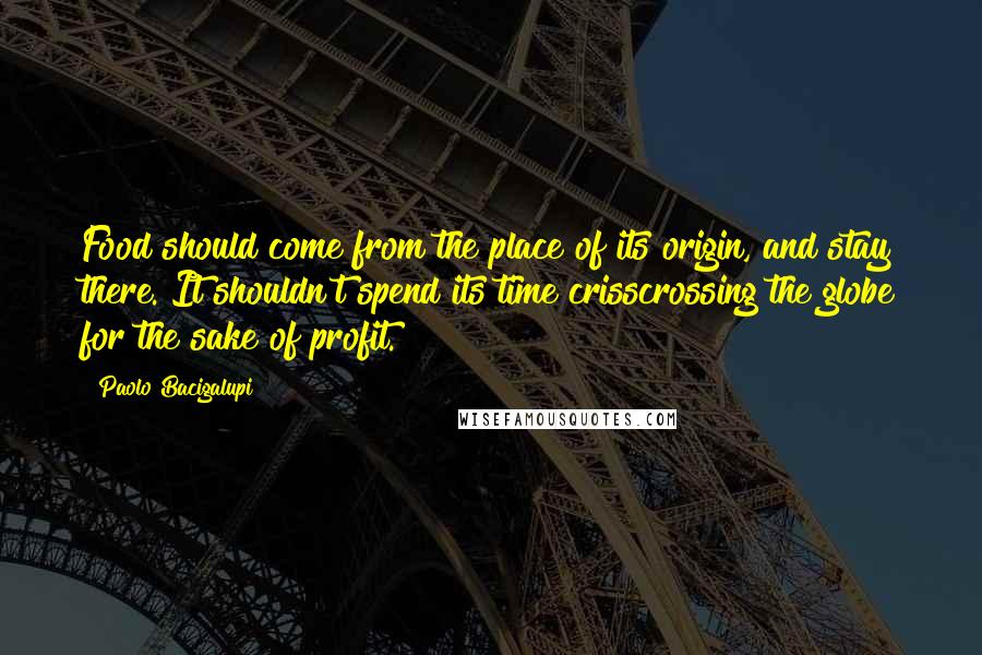 Paolo Bacigalupi Quotes: Food should come from the place of its origin, and stay there. It shouldn't spend its time crisscrossing the globe for the sake of profit.