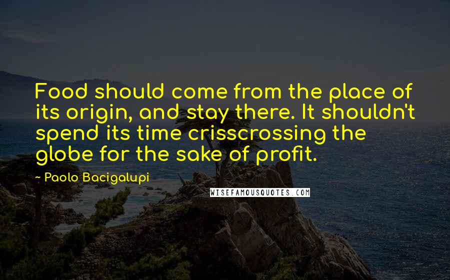 Paolo Bacigalupi Quotes: Food should come from the place of its origin, and stay there. It shouldn't spend its time crisscrossing the globe for the sake of profit.