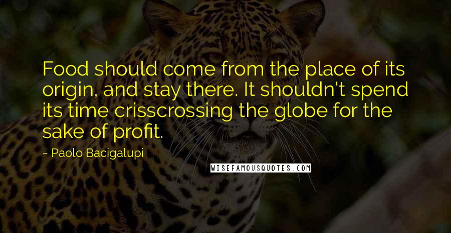 Paolo Bacigalupi Quotes: Food should come from the place of its origin, and stay there. It shouldn't spend its time crisscrossing the globe for the sake of profit.