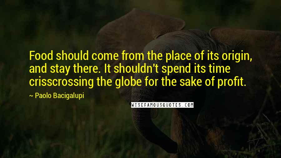 Paolo Bacigalupi Quotes: Food should come from the place of its origin, and stay there. It shouldn't spend its time crisscrossing the globe for the sake of profit.