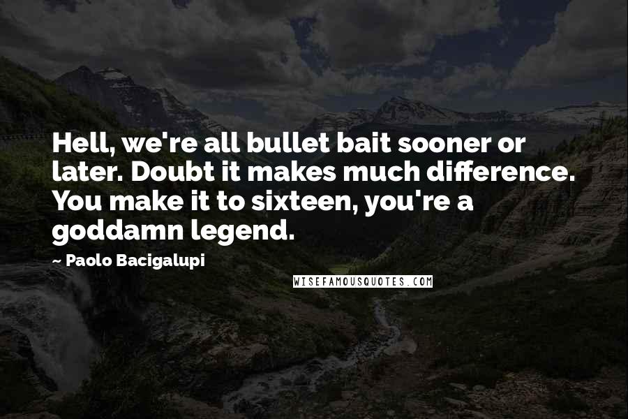 Paolo Bacigalupi Quotes: Hell, we're all bullet bait sooner or later. Doubt it makes much difference. You make it to sixteen, you're a goddamn legend.