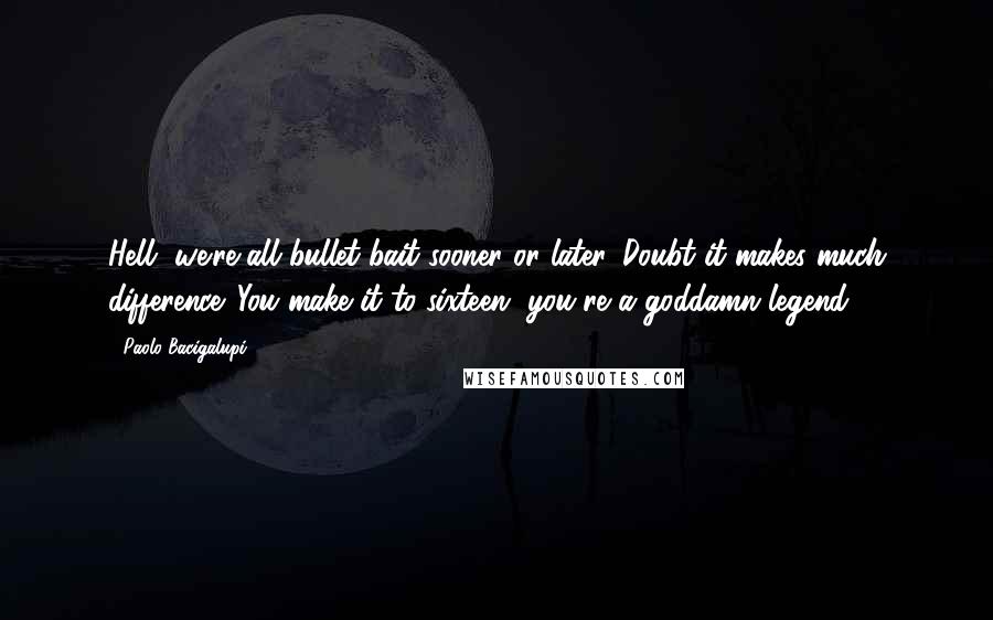 Paolo Bacigalupi Quotes: Hell, we're all bullet bait sooner or later. Doubt it makes much difference. You make it to sixteen, you're a goddamn legend.