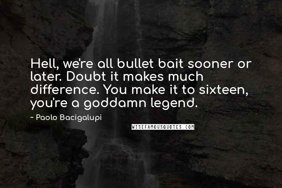 Paolo Bacigalupi Quotes: Hell, we're all bullet bait sooner or later. Doubt it makes much difference. You make it to sixteen, you're a goddamn legend.