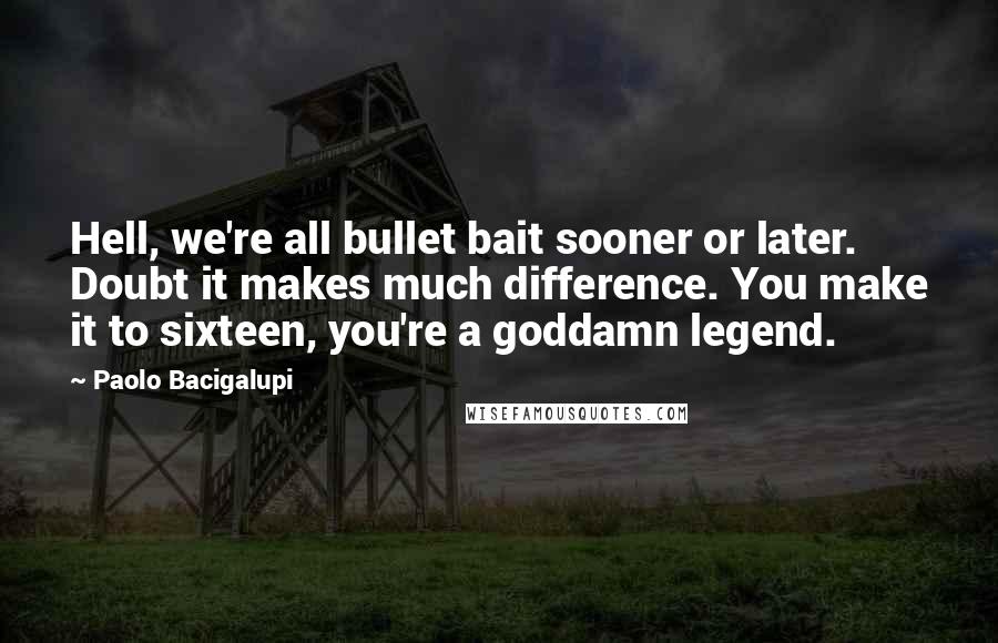 Paolo Bacigalupi Quotes: Hell, we're all bullet bait sooner or later. Doubt it makes much difference. You make it to sixteen, you're a goddamn legend.
