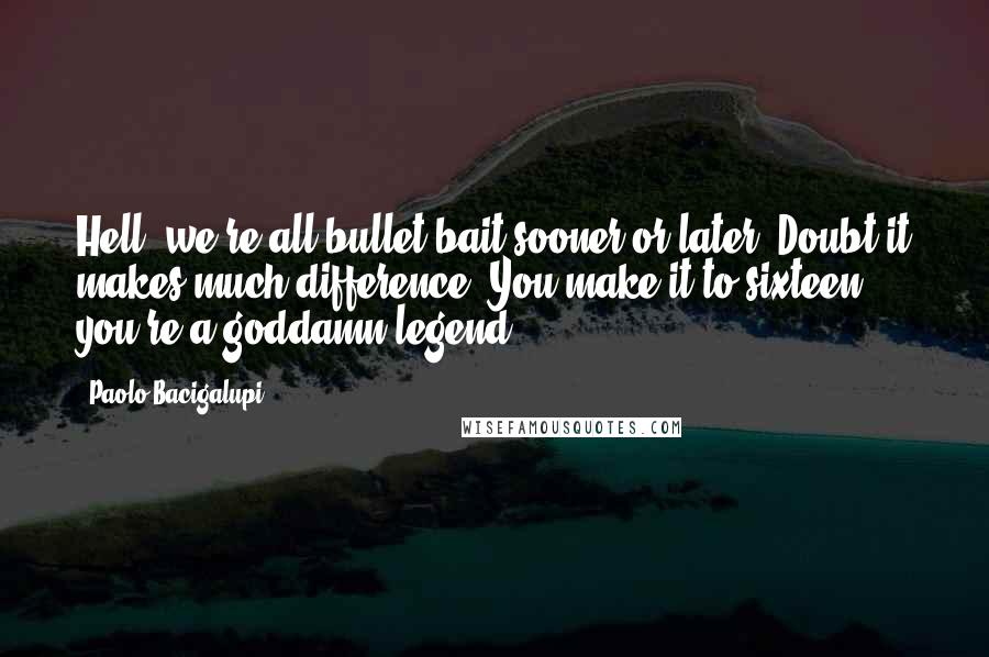 Paolo Bacigalupi Quotes: Hell, we're all bullet bait sooner or later. Doubt it makes much difference. You make it to sixteen, you're a goddamn legend.