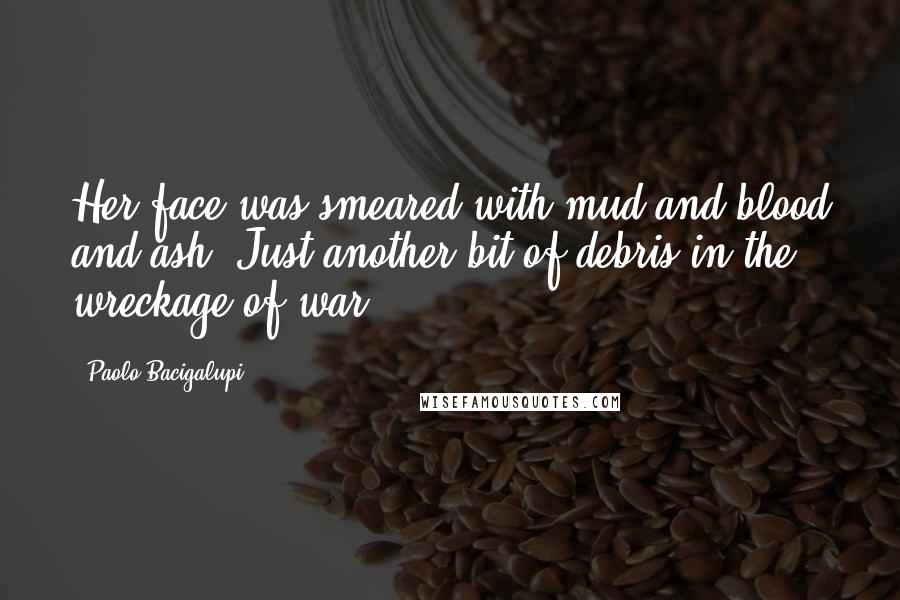 Paolo Bacigalupi Quotes: Her face was smeared with mud and blood and ash. Just another bit of debris in the wreckage of war.