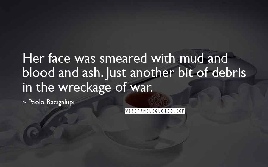 Paolo Bacigalupi Quotes: Her face was smeared with mud and blood and ash. Just another bit of debris in the wreckage of war.