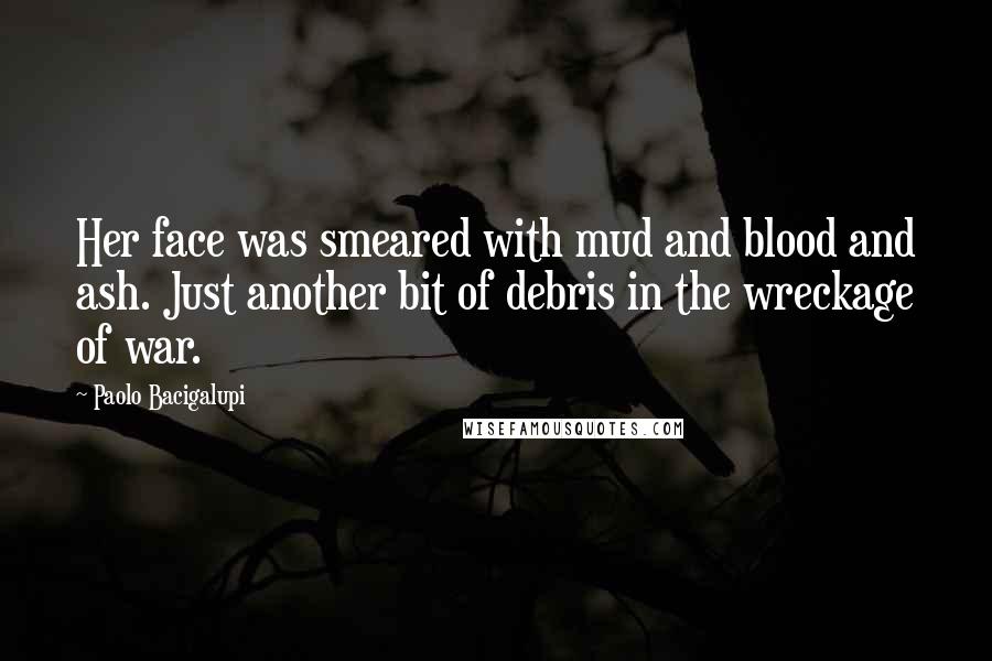 Paolo Bacigalupi Quotes: Her face was smeared with mud and blood and ash. Just another bit of debris in the wreckage of war.