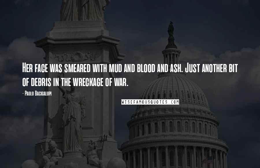 Paolo Bacigalupi Quotes: Her face was smeared with mud and blood and ash. Just another bit of debris in the wreckage of war.
