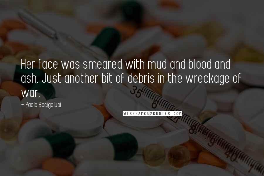 Paolo Bacigalupi Quotes: Her face was smeared with mud and blood and ash. Just another bit of debris in the wreckage of war.