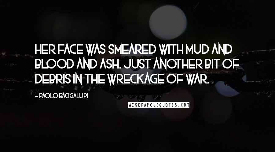 Paolo Bacigalupi Quotes: Her face was smeared with mud and blood and ash. Just another bit of debris in the wreckage of war.