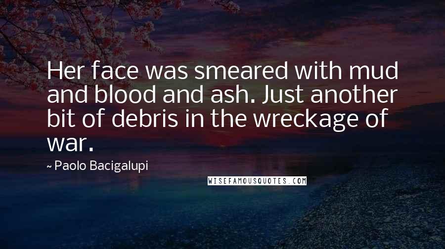 Paolo Bacigalupi Quotes: Her face was smeared with mud and blood and ash. Just another bit of debris in the wreckage of war.