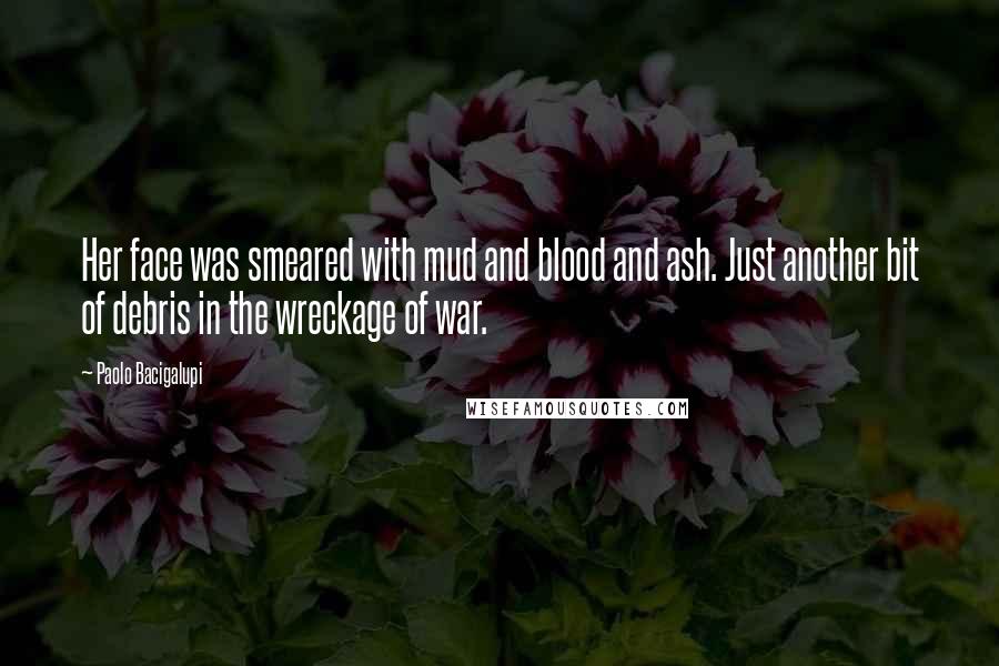 Paolo Bacigalupi Quotes: Her face was smeared with mud and blood and ash. Just another bit of debris in the wreckage of war.