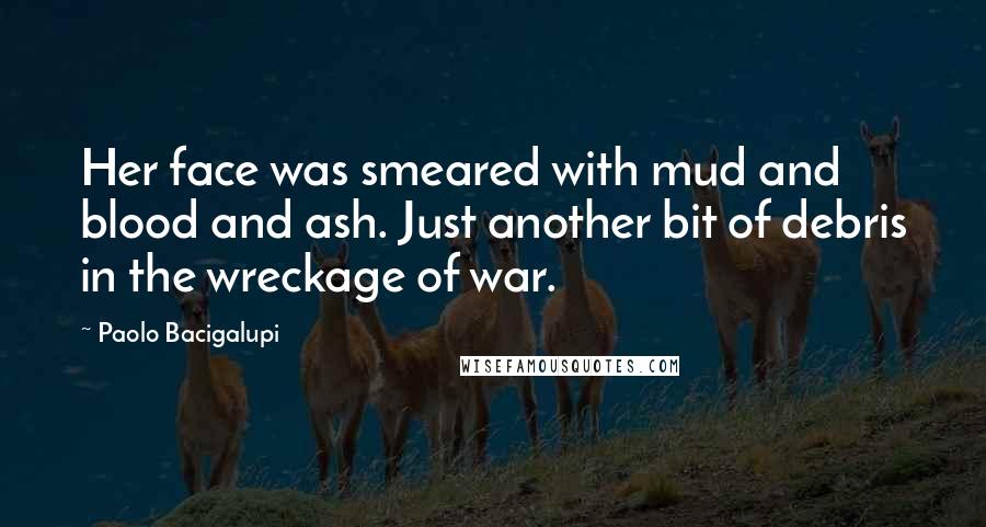 Paolo Bacigalupi Quotes: Her face was smeared with mud and blood and ash. Just another bit of debris in the wreckage of war.
