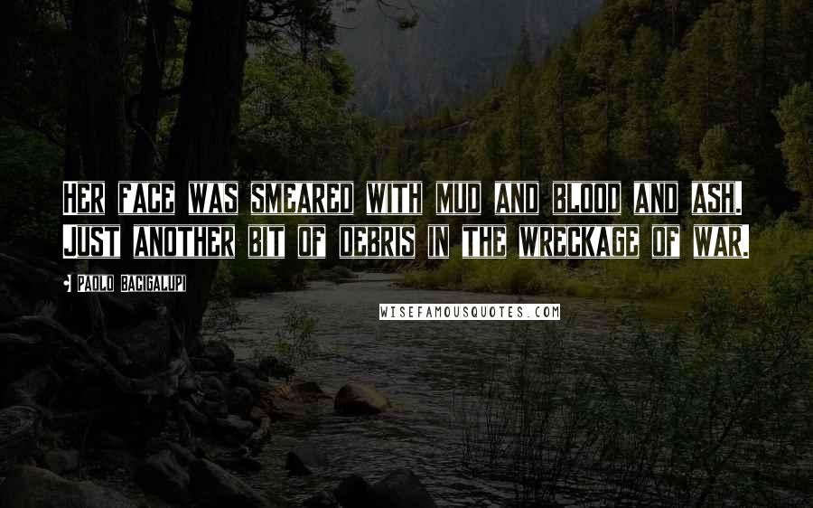 Paolo Bacigalupi Quotes: Her face was smeared with mud and blood and ash. Just another bit of debris in the wreckage of war.