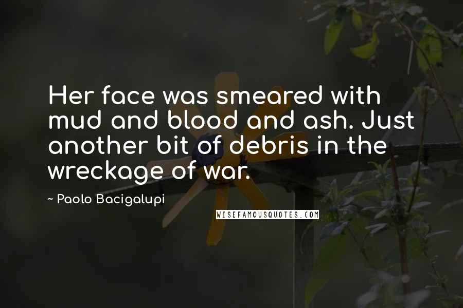 Paolo Bacigalupi Quotes: Her face was smeared with mud and blood and ash. Just another bit of debris in the wreckage of war.