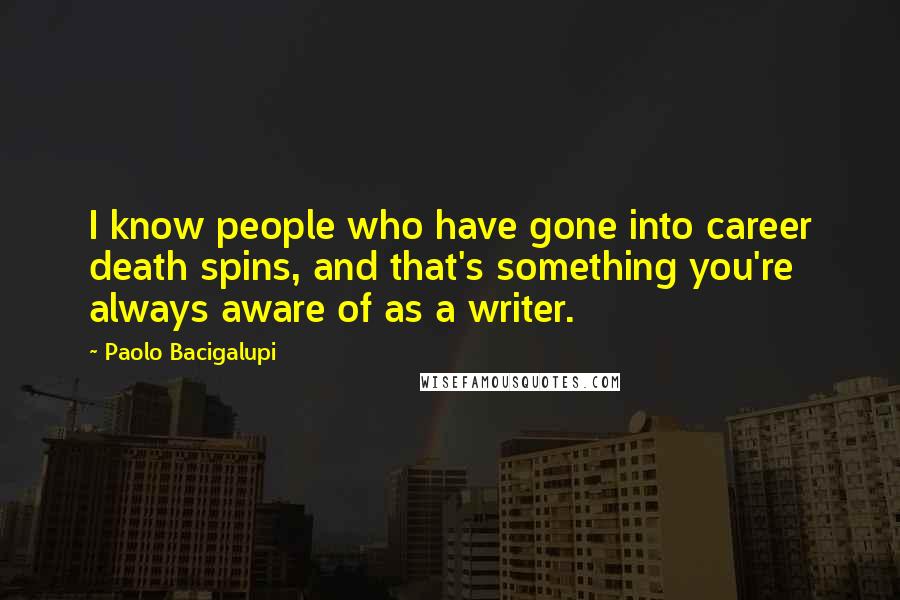 Paolo Bacigalupi Quotes: I know people who have gone into career death spins, and that's something you're always aware of as a writer.