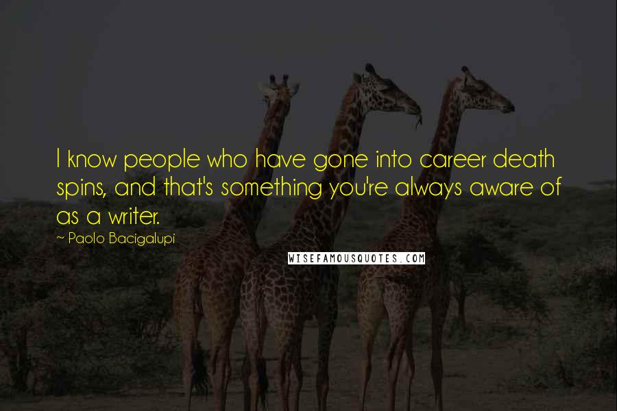 Paolo Bacigalupi Quotes: I know people who have gone into career death spins, and that's something you're always aware of as a writer.