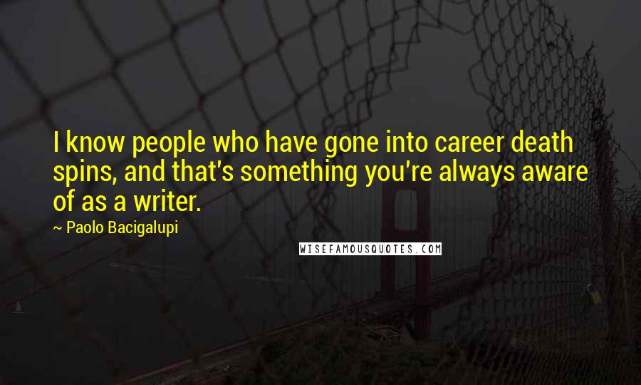 Paolo Bacigalupi Quotes: I know people who have gone into career death spins, and that's something you're always aware of as a writer.