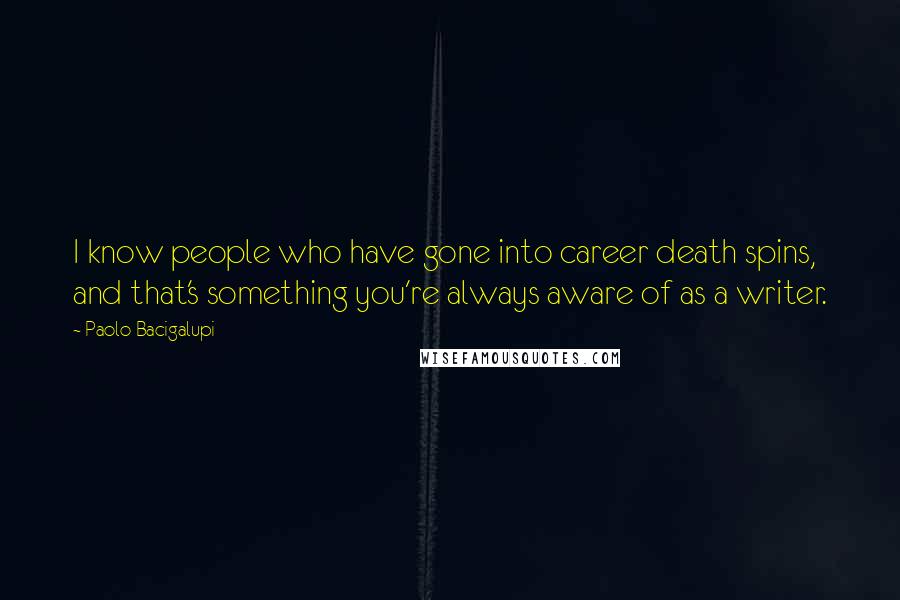 Paolo Bacigalupi Quotes: I know people who have gone into career death spins, and that's something you're always aware of as a writer.