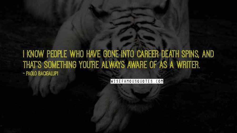 Paolo Bacigalupi Quotes: I know people who have gone into career death spins, and that's something you're always aware of as a writer.