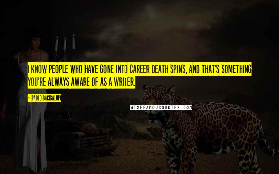 Paolo Bacigalupi Quotes: I know people who have gone into career death spins, and that's something you're always aware of as a writer.