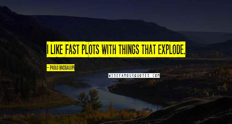 Paolo Bacigalupi Quotes: I like fast plots with things that explode.