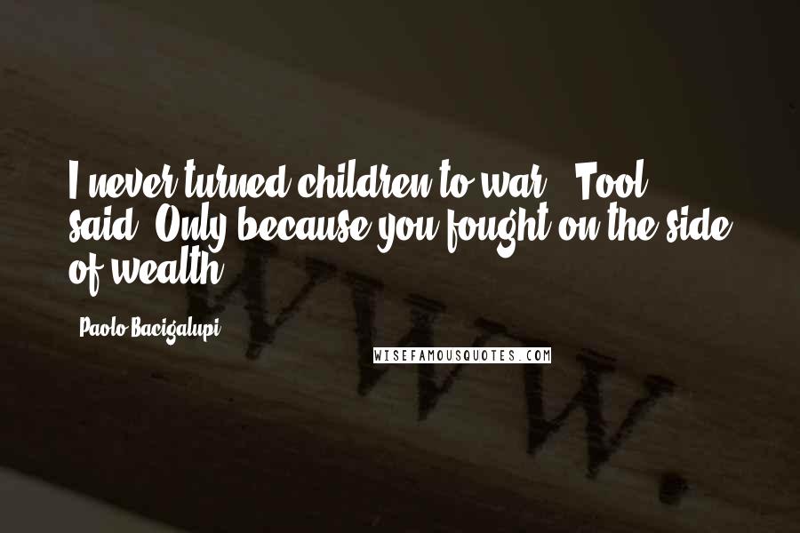 Paolo Bacigalupi Quotes: I never turned children to war," Tool said."Only because you fought on the side of wealth,