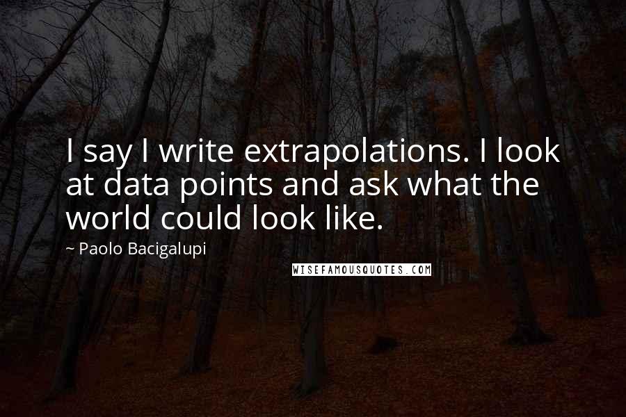 Paolo Bacigalupi Quotes: I say I write extrapolations. I look at data points and ask what the world could look like.
