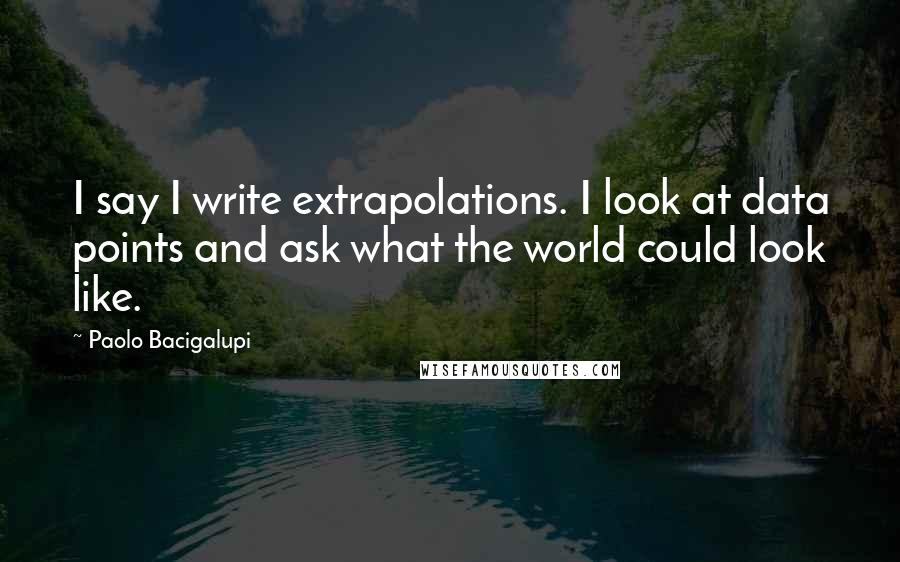 Paolo Bacigalupi Quotes: I say I write extrapolations. I look at data points and ask what the world could look like.