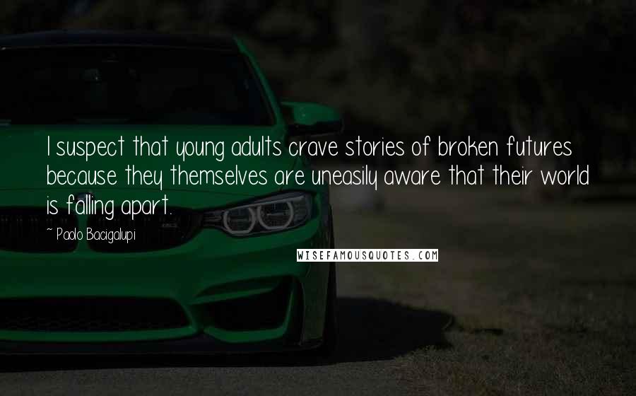 Paolo Bacigalupi Quotes: I suspect that young adults crave stories of broken futures because they themselves are uneasily aware that their world is falling apart.