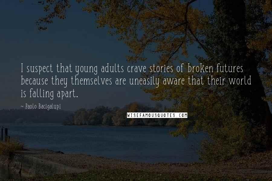 Paolo Bacigalupi Quotes: I suspect that young adults crave stories of broken futures because they themselves are uneasily aware that their world is falling apart.