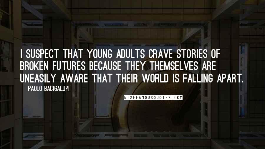 Paolo Bacigalupi Quotes: I suspect that young adults crave stories of broken futures because they themselves are uneasily aware that their world is falling apart.