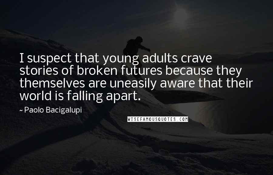 Paolo Bacigalupi Quotes: I suspect that young adults crave stories of broken futures because they themselves are uneasily aware that their world is falling apart.