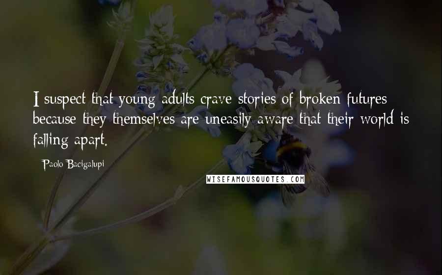 Paolo Bacigalupi Quotes: I suspect that young adults crave stories of broken futures because they themselves are uneasily aware that their world is falling apart.