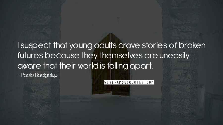 Paolo Bacigalupi Quotes: I suspect that young adults crave stories of broken futures because they themselves are uneasily aware that their world is falling apart.