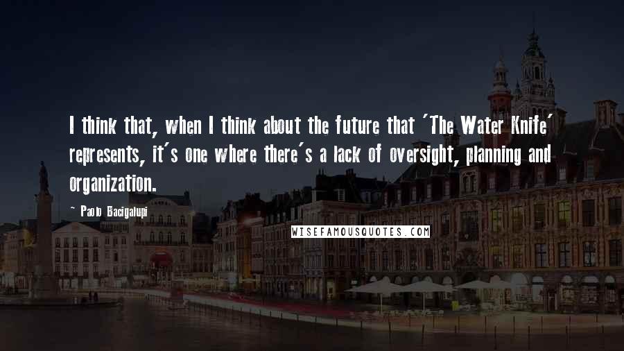 Paolo Bacigalupi Quotes: I think that, when I think about the future that 'The Water Knife' represents, it's one where there's a lack of oversight, planning and organization.