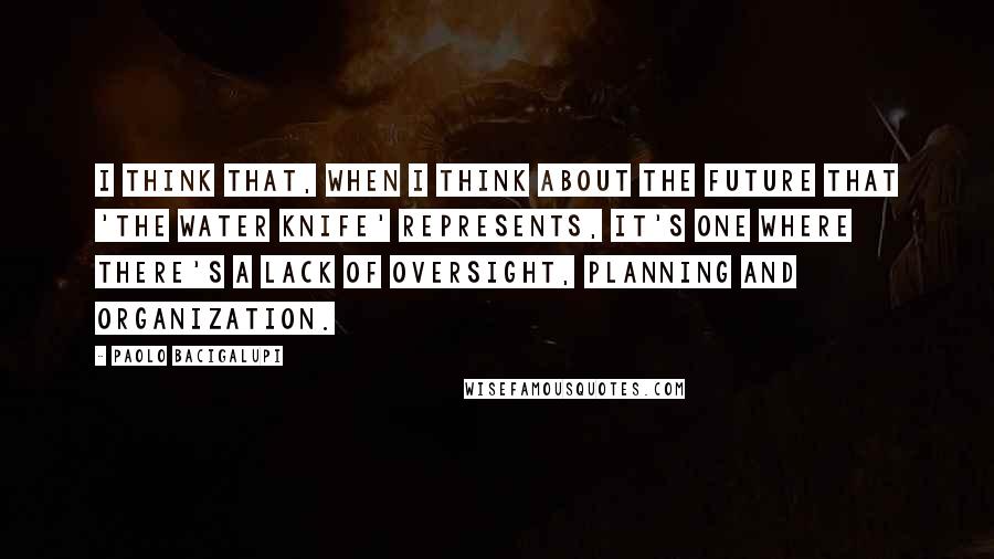 Paolo Bacigalupi Quotes: I think that, when I think about the future that 'The Water Knife' represents, it's one where there's a lack of oversight, planning and organization.