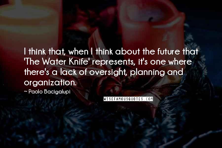 Paolo Bacigalupi Quotes: I think that, when I think about the future that 'The Water Knife' represents, it's one where there's a lack of oversight, planning and organization.