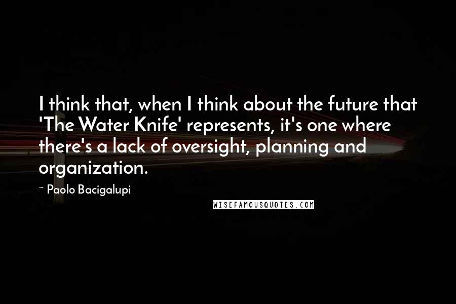 Paolo Bacigalupi Quotes: I think that, when I think about the future that 'The Water Knife' represents, it's one where there's a lack of oversight, planning and organization.