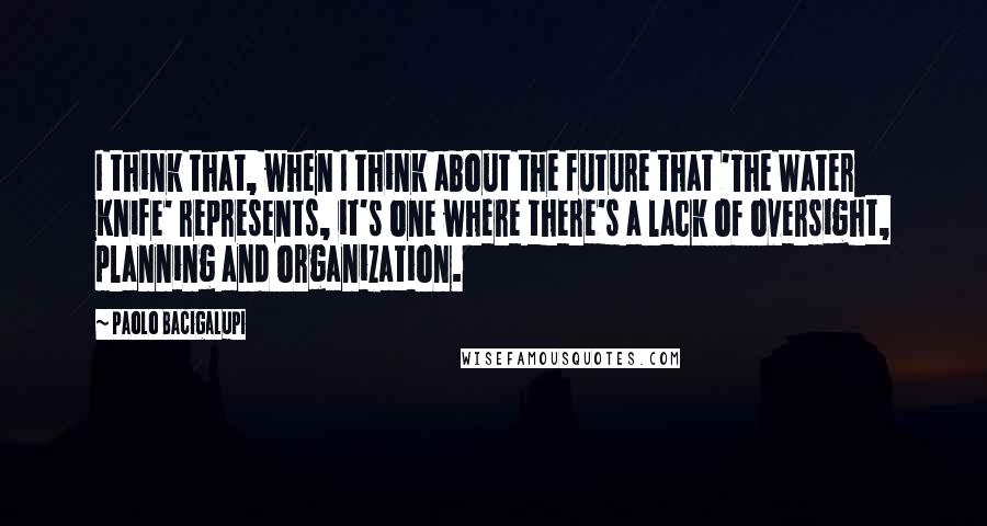 Paolo Bacigalupi Quotes: I think that, when I think about the future that 'The Water Knife' represents, it's one where there's a lack of oversight, planning and organization.