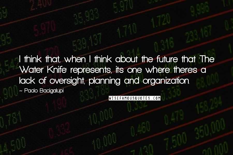 Paolo Bacigalupi Quotes: I think that, when I think about the future that 'The Water Knife' represents, it's one where there's a lack of oversight, planning and organization.