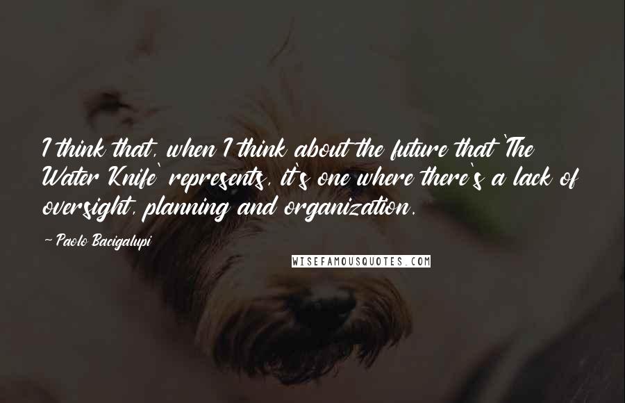 Paolo Bacigalupi Quotes: I think that, when I think about the future that 'The Water Knife' represents, it's one where there's a lack of oversight, planning and organization.