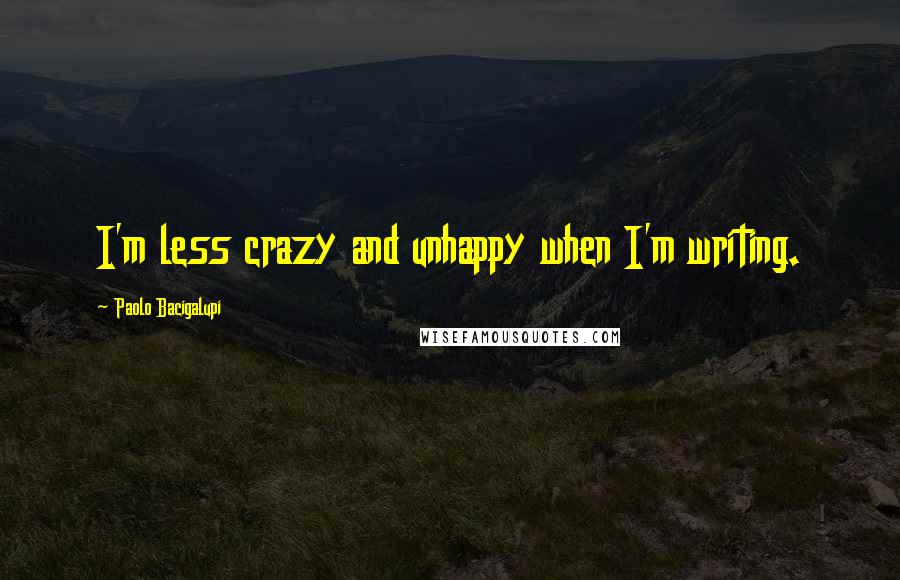 Paolo Bacigalupi Quotes: I'm less crazy and unhappy when I'm writing.