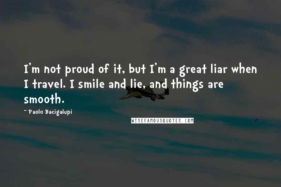 Paolo Bacigalupi Quotes: I'm not proud of it, but I'm a great liar when I travel. I smile and lie, and things are smooth.