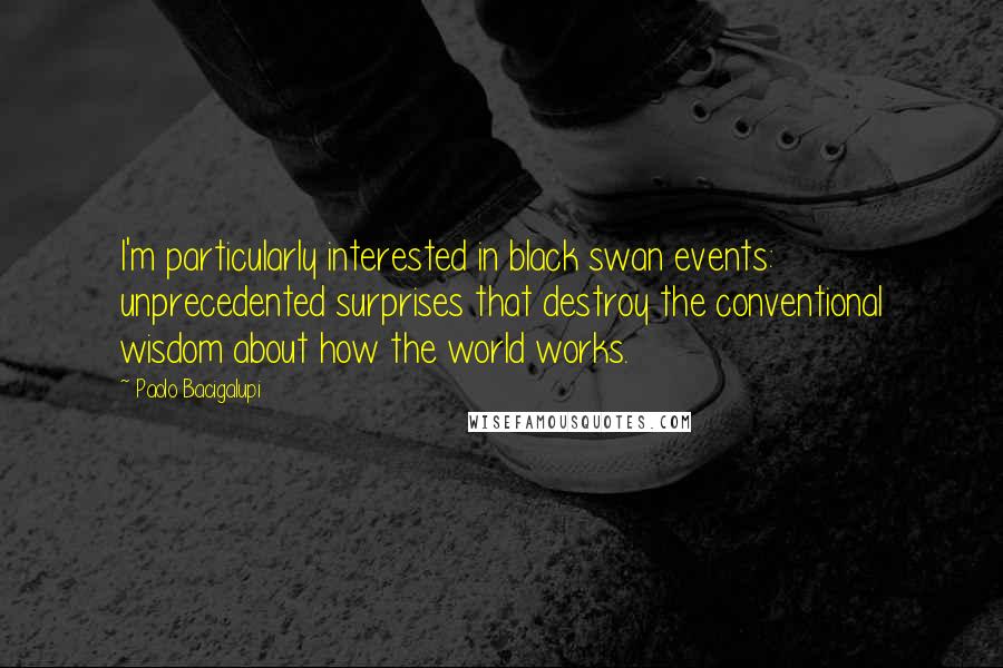 Paolo Bacigalupi Quotes: I'm particularly interested in black swan events: unprecedented surprises that destroy the conventional wisdom about how the world works.