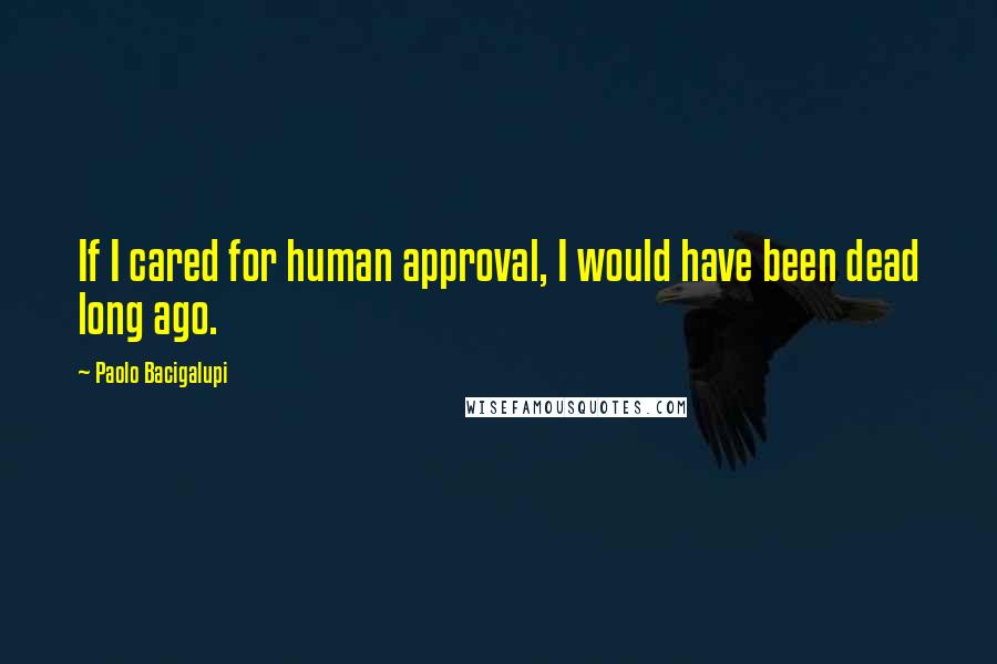 Paolo Bacigalupi Quotes: If I cared for human approval, I would have been dead long ago.
